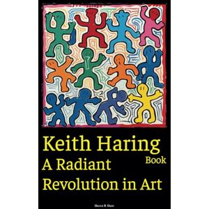 Shaw, Shawn R Keith Haring Book: A Radiant Revolution in Art Shaw, Shawn R Keith Haring Book: A Radiant Revolution in Art