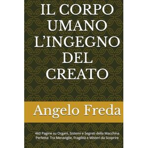 Freda, Angelo IL CORPO UMANO L’INGEGNO DEL CREATO: 460 Pagine su Organi, Sistemi e Segreti della Macchina Perfetta: Tra Meraviglie, Fragilità e Misteri da Scoprire Freda, Angelo IL CORPO UMANO L’INGEGNO DEL CREATO: 460 Pagine su Organi, Sistemi e Segreti della Macchina Perfetta: Tra Meraviglie, Fragilità e Misteri da Scoprire