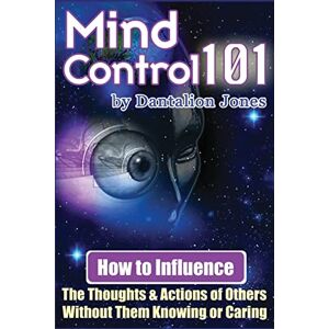 Jones, Dantalion Mind Control 101: How To Influence The Thoughts And Actions Of Others Without Them Knowing Or Caring Jones, Dantalion Mind Control 101: How To Influence The Thoughts And Actions Of Others Without Them Knowing Or Caring