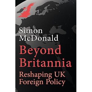 McDonald, Simon Beyond Britannia: Reshaping UK Foreign Policy: Or the Foreign Policy the UK Should Have McDonald, Simon Beyond Britannia: Reshaping UK Foreign Policy: Or the Foreign Policy the UK Should Have