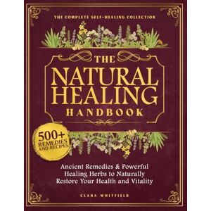 Whitfield, Clara The Natural Healing Handbook: The Complete Self-Healing Collection of Ancient Remedies & Powerful Healing Herbs to Naturally Restore Your Health and Vitality Whitfield, Clara The Natural Healing Handbook: The Complete Self-Healing Collection of Ancient Remedies & Powerful Healing Herbs to Naturally Restore Your Health and Vitality