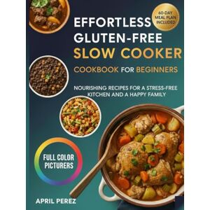 Perez, April EFFORTLESS GLUTEN-FREE SLOW COOKER COOKBOOK FOR BEGINNERS: Nourishing Recipes for a Stress Free Kitchen and a Happy Family Perez, April EFFORTLESS GLUTEN-FREE SLOW COOKER COOKBOOK FOR BEGINNERS: Nourishing Recipes for a Stress Free Kitchen and a Happy Family