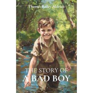 Aldrich, Thomas Bailey The Story of a Bad Boy: A lively adventure classic with timeless lessons and youthful fun Aldrich, Thomas Bailey The Story of a Bad Boy: A lively adventure classic with timeless lessons and youthful fun