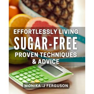 J Ferguson, Monika . Effortlessly Living Sugar-Free: Proven Techniques & Advice: The Ultimate Guide to Quitting Sugar and Living a Healthy Life Naturally J Ferguson, Monika . Effortlessly Living Sugar-Free: Proven Techniques & Advice: The Ultimate Guide to Quitting Sugar and Living a Healthy Life Naturally