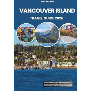 Palmer, Anna T VANCOUVER ISLAND TRAVEL GUIDE 2026: Discover the Natural Soul of British Columbia in Canada through Wild Coasts, Ancient Rainforests, Beaches, Coastal Culture, Cuisine, and Adventure Palmer, Anna T VANCOUVER ISLAND TRAVEL GUIDE 2026: Discover the Natural Soul of British Columbia in Canada through Wild Coasts, Ancient Rainforests, Beaches, Coastal Culture, Cuisine, and Adventure