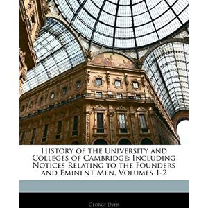 Dyer, George History of the University and Colleges of Cambridge: Including Notices Relating to the Founders and Eminent Men, Volumes 1-2 Dyer, George History of the University and Colleges of Cambridge: Including Notices Relating to the Founders and Eminent Men, Volumes 1-2