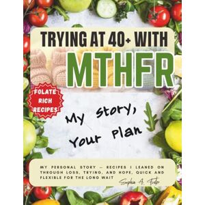 Foster, Sophia Ava Trying at 40+ with MTHFR: My Story, Your Plan: My personal story: recipes I leaned on through loss, trying, and hope, quick and flexible for the long wait Foster, Sophia Ava Trying at 40+ with MTHFR: My Story, Your Plan: My personal story: recipes I leaned on through loss, trying, and hope, quick and flexible for the long wait