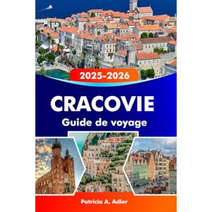 Adler, Patricia A. CRACOVIE Guide de voyage 2025-2026: Explorez les trésors cachés, les monuments historiques et les délices locaux de la capitale culturelle de la Pologne Adler, Patricia A. CRACOVIE Guide de voyage 2025-2026: Explorez les trésors cachés, les monuments historiques et les délices locaux de la capitale culturelle de la Pologne