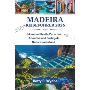 WYCHE, BETTY P. MADEIRA REISEFÜHRER 2026: Erkunden Sie die Perle des Atlantiks und Portugals Naturwunderland WYCHE, BETTY P. MADEIRA REISEFÜHRER 2026: Erkunden Sie die Perle des Atlantiks und Portugals Naturwunderland