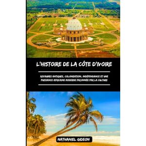 Gideon, Nathaniel L'HISTOIRE DE LA CÔTE D'IVOIRE: Royaumes antiques, colonisation, indépendance et une puissance africaine moderne façonnée par la culture (French Edition) (Les civilisations qui ont façonné le monde) Gideon, Nathaniel L'HISTOIRE DE LA CÔTE D'IVOIRE: Royaumes antiques, colonisation, indépendance et une puissance africaine moderne façonnée par la culture (French Edition) (Les civilisations qui ont façonné le monde)