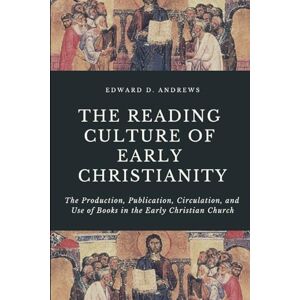 Andrews, Edward D. THE READING CULTURE OF EARLY CHRISTIANITY: The Production, Publication, Circulation, and Use of Books in the Early Christian Church Andrews, Edward D. THE READING CULTURE OF EARLY CHRISTIANITY: The Production, Publication, Circulation, and Use of Books in the Early Christian Church