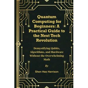 Harrison, Shen Hao Quantum Computing for Beginners: A Practical Guide to the Next Tech Revolution: Demystifying Qubits, Algorithms, and Hardware Without the Overwhelming Math Harrison, Shen Hao Quantum Computing for Beginners: A Practical Guide to the Next Tech Revolution: Demystifying Qubits, Algorithms, and Hardware Without the Overwhelming Math