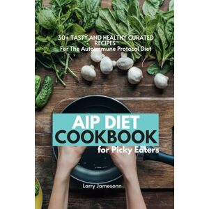 Jamesonn, Larry AIP Diet Cookbook For Picky Eaters: 30+ Tasty and Healthy Curated Recipes For The Autoimmune Protocol Diet Jamesonn, Larry AIP Diet Cookbook For Picky Eaters: 30+ Tasty and Healthy Curated Recipes For The Autoimmune Protocol Diet
