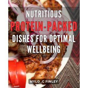 C Finley, Mylo . Nutritious Protein-Packed Dishes for Optimal Wellbeing: Deliciously Healthy Recipes Filled with Protein to Boost Your Overall Wellness C Finley, Mylo . Nutritious Protein-Packed Dishes for Optimal Wellbeing: Deliciously Healthy Recipes Filled with Protein to Boost Your Overall Wellness