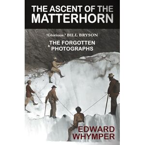 Whymper, Edward The Ascent of the Matterhorn 'The best climbing book ever written' Bill Bryson: With the Forgotten Photographs Whymper, Edward The Ascent of the Matterhorn 'The best climbing book ever written' Bill Bryson: With the Forgotten Photographs