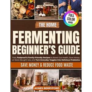 Berryford, Agnes The Home Fermenting Beginner’s Guide: Fast, Foolproof & Family-Friendly Recipes to Boost Gut Health, Save Money on Store-Bought Jars, Turn Everyday Veggies into Delicious Probiotics Berryford, Agnes The Home Fermenting Beginner’s Guide: Fast, Foolproof & Family-Friendly Recipes to Boost Gut Health, Save Money on Store-Bought Jars, Turn Everyday Veggies into Delicious Probiotics