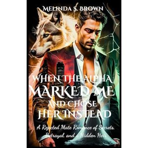 Brown, Melinda S. When the Alpha Marked Me and Chose Her Instead: A Rejected Mate Romance of Secrets, Betrayal, and a Hidden Heir ((The Alpha’s Undoing)) Brown, Melinda S. When the Alpha Marked Me and Chose Her Instead: A Rejected Mate Romance of Secrets, Betrayal, and a Hidden Heir ((The Alpha’s Undoing))