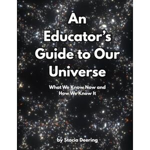 Deering, Stacia An Educator's Guide to Our Universe: What We Know Now and How We Know It Deering, Stacia An Educator's Guide to Our Universe: What We Know Now and How We Know It