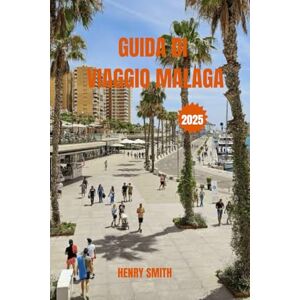 SMITH, HENRY GUIDA DI VIAGGIO MALAGA 2025: SOLE, ANIMA E FASCINO DEL SUD SMITH, HENRY GUIDA DI VIAGGIO MALAGA 2025: SOLE, ANIMA E FASCINO DEL SUD