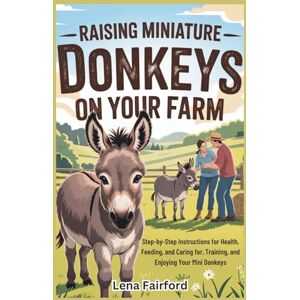 Fairford, Lena Raising Miniature Donkeys on Your Farm: Step-by-Step Instructions for Health, Feeding, and Caring for, Training, and Enjoying Your Mini Donkeys Fairford, Lena Raising Miniature Donkeys on Your Farm: Step-by-Step Instructions for Health, Feeding, and Caring for, Training, and Enjoying Your Mini Donkeys