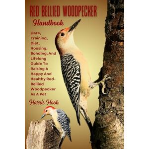 HOOK, HARRIS RED BELLIED WOODPECKER HANDBOOK: Care, Training, Diet, Housing, Bonding, And Lifelong Guide To Raising A Happy And Healthy Red-Bellied Woodpecker As A Pet HOOK, HARRIS RED BELLIED WOODPECKER HANDBOOK: Care, Training, Diet, Housing, Bonding, And Lifelong Guide To Raising A Happy And Healthy Red-Bellied Woodpecker As A Pet