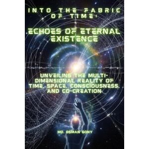 Gony, Md. Osman Into the Fabric of Time: Echoes of Eternal Existence: Unveiling the Multi-Dimensional Reality of Time, Space, Consciousness, and Co-creation Gony, Md. Osman Into the Fabric of Time: Echoes of Eternal Existence: Unveiling the Multi-Dimensional Reality of Time, Space, Consciousness, and Co-creation