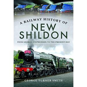 George Turner Smith A Railway History of New Shildon: From George Stephenson to the Present Day George Turner Smith A Railway History of New Shildon: From George Stephenson to the Present Day