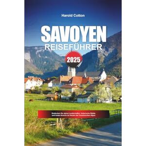 Cotton, Harold SAVOYEN REISEFÜHRER 2025: Entdecken Sie alpine Landschaften, historische Städte und lokale Aromen im Herzen der französischen Alpen Cotton, Harold SAVOYEN REISEFÜHRER 2025: Entdecken Sie alpine Landschaften, historische Städte und lokale Aromen im Herzen der französischen Alpen