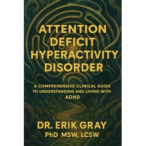 Gray, Dr. Erik Attention-Deficit Hyperactivity Disorder: A Comprehensive Clinical Guide to Understanding and Living with ADHD Gray, Dr. Erik Attention-Deficit Hyperactivity Disorder: A Comprehensive Clinical Guide to Understanding and Living with ADHD