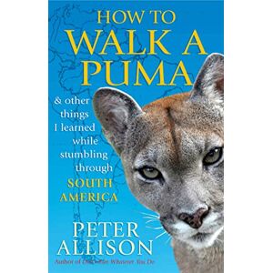 Allison, Peter How to Walk a Puma: & other things I learned while stumbing around South America Allison, Peter How to Walk a Puma: & other things I learned while stumbing around South America