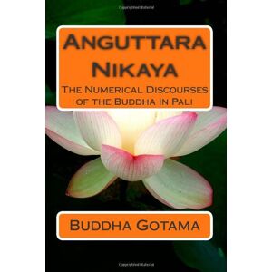 Gotama, Buddha Anguttara Nikaya: The Numerical Discourses of the Buddha in Pali Gotama, Buddha Anguttara Nikaya: The Numerical Discourses of the Buddha in Pali