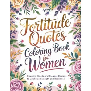 Graphics Arts, Olajumoke Fortitude Quotes Coloring Book for Women: Inspiring Words and Elegant Designs to Celebrate Strength and Resilience Graphics Arts, Olajumoke Fortitude Quotes Coloring Book for Women: Inspiring Words and Elegant Designs to Celebrate Strength and Resilience