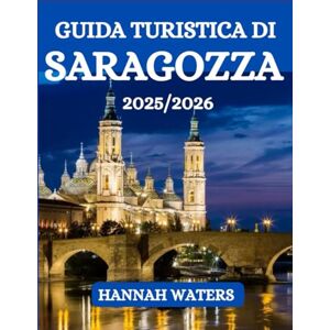WATERS, HANNAH GUIDA TURISTICA DI SARAGOZZA 2025/2026: Il Tuo Compagno Ideale Per Esplorare Storia, Cultura, Cucina E Aveventure Nella Gemma Nascosta Della Spagna WATERS, HANNAH GUIDA TURISTICA DI SARAGOZZA 2025/2026: Il Tuo Compagno Ideale Per Esplorare Storia, Cultura, Cucina E Aveventure Nella Gemma Nascosta Della Spagna