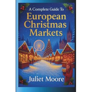Moore, Juliet A Complete Guide To European Christmas Markets: Your Up To Date Travel Resource To The European Christmas Markets 2025 2026 Moore, Juliet A Complete Guide To European Christmas Markets: Your Up To Date Travel Resource To The European Christmas Markets 2025 2026
