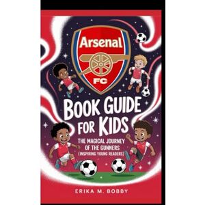 M. Bobby, Erika ARSENAL FC BOOK GUIDE FOR KIDS: The Magical Journey Of The Gunner M. Bobby, Erika ARSENAL FC BOOK GUIDE FOR KIDS: The Magical Journey Of The Gunner