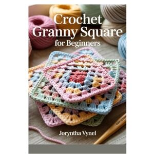 Vynel, Joryntha CROCHET GRANNY SQUARE FOR BEGINNERS: A COMPLETE STEP-BY-STEP GUIDE TO CLASSIC AND MODERN GRANNY SQUARES, STITCH TECHNIQUES, AND EASY JOIN METHODS FOR STUNNING CROCHET PROJECTS Vynel, Joryntha CROCHET GRANNY SQUARE FOR BEGINNERS: A COMPLETE STEP-BY-STEP GUIDE TO CLASSIC AND MODERN GRANNY SQUARES, STITCH TECHNIQUES, AND EASY JOIN METHODS FOR STUNNING CROCHET PROJECTS