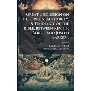 Great Discussion on the Origin, Authority, & Tendency of the Bible, Between Rev. J. F. Berg ... and Joseph Barker .. Great Discussion on the Origin, Authority, & Tendency of the Bible, Between Rev. J. F. Berg ... and Joseph Barker ..