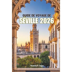 logue, Beverley B GUIDE DE VOYAGE DE SÉVILLE 2026: Découvrez la richesse de l'histoire et l'esprit flamenco de l'Espagne logue, Beverley B GUIDE DE VOYAGE DE SÉVILLE 2026: Découvrez la richesse de l'histoire et l'esprit flamenco de l'Espagne