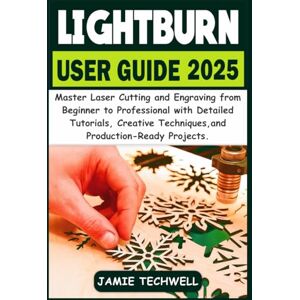 Techwell, Jamie Lightburn User Guide 2025: Master Laser Cutting and Engraving from Beginner to Professional with Detailed Tutorials, Creative Techniques, and Production-Ready Projects. Techwell, Jamie Lightburn User Guide 2025: Master Laser Cutting and Engraving from Beginner to Professional with Detailed Tutorials, Creative Techniques, and Production-Ready Projects.