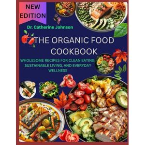 Johnson, Dr. Catherine THE ORGANIC FOOD COOKBOOK: WHOLESOME RECIPES FOR CLEAN EATING, SUSTAINABLE LIVING, AND EVERYDAY WELLNESS Johnson, Dr. Catherine THE ORGANIC FOOD COOKBOOK: WHOLESOME RECIPES FOR CLEAN EATING, SUSTAINABLE LIVING, AND EVERYDAY WELLNESS