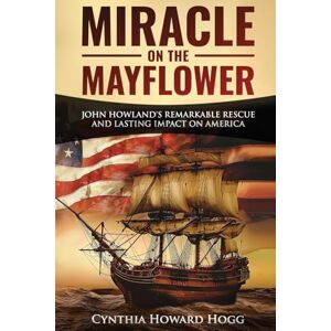 Hogg, Cynthia Howard Miracle on the Mayflower: John Howland's Remarkable Rescue and Lasting Impact on America Hogg, Cynthia Howard Miracle on the Mayflower: John Howland's Remarkable Rescue and Lasting Impact on America