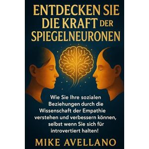Avellano, Mike ENTDECKEN SIE DIE KRAFT DER SPIEGELNEURONEN: Wie Sie Ihre sozialen Beziehungen durch die Wissenschaft der Empathie verstehen und verbessern können, selbst wenn Sie sich für introvertiert halten! Avellano, Mike ENTDECKEN SIE DIE KRAFT DER SPIEGELNEURONEN: Wie Sie Ihre sozialen Beziehungen durch die Wissenschaft der Empathie verstehen und verbessern können, selbst wenn Sie sich für introvertiert halten!