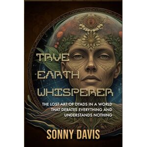 Davis, Sonny True Earth Whisperer: THE LOST ART OF DYADS IN A WORLD THAT DEBATES EVERYTHING AND UNDERSTANDS NOTHING Davis, Sonny True Earth Whisperer: THE LOST ART OF DYADS IN A WORLD THAT DEBATES EVERYTHING AND UNDERSTANDS NOTHING