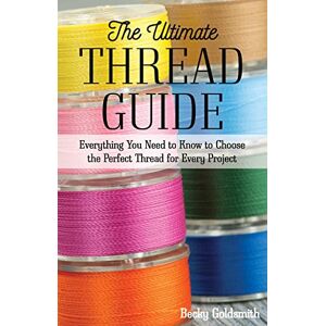 Goldsmith, Becky The Ultimate Thread Guide: Everything You Need to Know to Choose the Perfect Thread for Every Project Goldsmith, Becky The Ultimate Thread Guide: Everything You Need to Know to Choose the Perfect Thread for Every Project