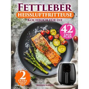 Glisson, Barbara Fettleber Kochbuch Für Die Heißluftfritteuse: Einfache Anleitung Mit 136 Schnellen & Fettarmen Rezepten – Inklusive 42-Tage-Plan und Veganem Kapitel Für Eine Gesunde Ernährung Glisson, Barbara Fettleber Kochbuch Für Die Heißluftfritteuse: Einfache Anleitung Mit 136 Schnellen & Fettarmen Rezepten – Inklusive 42-Tage-Plan und Veganem Kapitel Für Eine Gesunde Ernährung