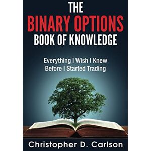 Carlson, Christopher D. The Binary Options Book Of Knowledge: Everything I Wish I Had Known Before I Started Trading Carlson, Christopher D. The Binary Options Book Of Knowledge: Everything I Wish I Had Known Before I Started Trading