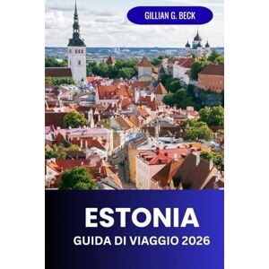 Beck, Gillian G. Estonia Guida di Viaggio 2026: Esplorare Tallinn e oltre: cultura, storia, cibo e avventure all'aria aperta Beck, Gillian G. Estonia Guida di Viaggio 2026: Esplorare Tallinn e oltre: cultura, storia, cibo e avventure all'aria aperta