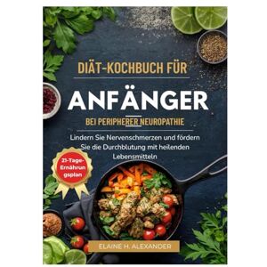 Alexander, Elaine DIÄT-KOCHBUCH FÜR ANFÄNGER BEI PERIPHERER NEUROPATHIE: Lindern Sie Nervenschmerzen und fördern Sie die Durchblutung mit heilenden Lebensmitteln (Everyday Healthy Cookbook) Alexander, Elaine DIÄT-KOCHBUCH FÜR ANFÄNGER BEI PERIPHERER NEUROPATHIE: Lindern Sie Nervenschmerzen und fördern Sie die Durchblutung mit heilenden Lebensmitteln (Everyday Healthy Cookbook)