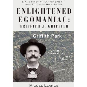 Llanos, Miguel Enlightened Egomaniac: The Life, Times & Crime of Griffith Jenkins Griffith: Los Angeles' First Philanthropist -- and Would-be Wife Killer Llanos, Miguel Enlightened Egomaniac: The Life, Times & Crime of Griffith Jenkins Griffith: Los Angeles' First Philanthropist -- and Would-be Wife Killer
