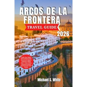 White, Michael S. ARCOS DE LA FRONTERA TRAVEL GUIDE 2026: Insider Tips, Hidden Gems & Step-by-Step Itineraries to Explore Andalusia’s Hilltop Jewel – Food, Culture, Adventure & Luxury Experiences for Every Traveler White, Michael S. ARCOS DE LA FRONTERA TRAVEL GUIDE 2026: Insider Tips, Hidden Gems & Step-by-Step Itineraries to Explore Andalusia’s Hilltop Jewel – Food, Culture, Adventure & Luxury Experiences for Every Traveler
